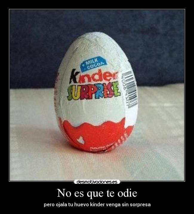 No es que te odie - pero ojala tu huevo kinder venga sin sorpresa