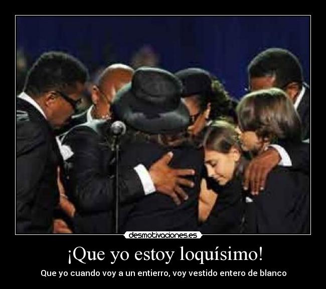 ¡Que yo estoy loquísimo! - Que yo cuando voy a un entierro, voy vestido entero de blanco