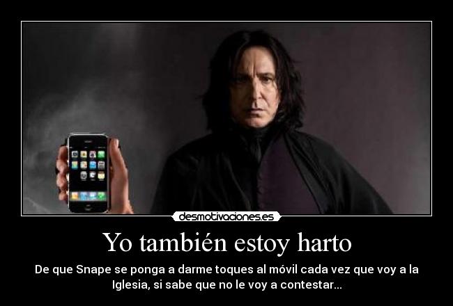 Yo también estoy harto - De que Snape se ponga a darme toques al móvil cada vez que voy a la
Iglesia, si sabe que no le voy a contestar...
