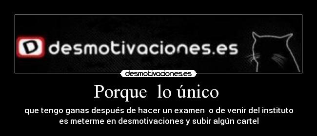 Porque  lo único  - que tengo ganas después de hacer un examen  o de venir del instituto
es meterme en desmotivaciones y subir algún cartel