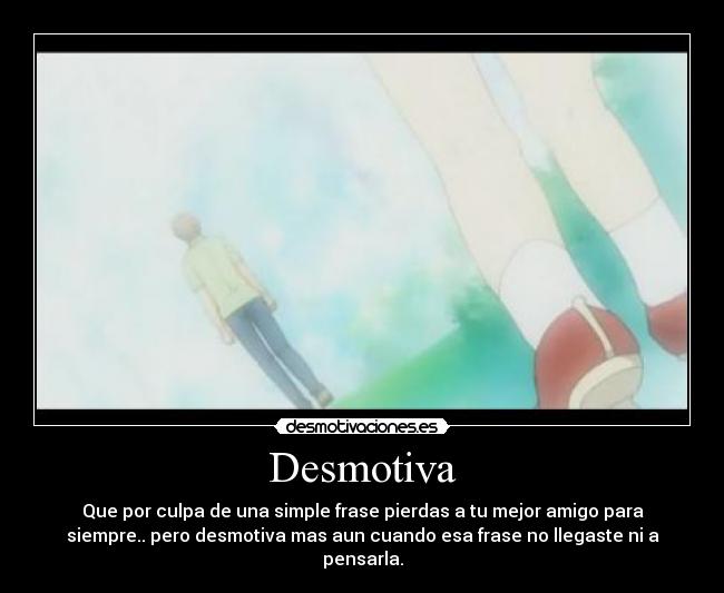 Desmotiva - Que por culpa de una simple frase pierdas a tu mejor amigo para
siempre.. pero desmotiva mas aun cuando esa frase no llegaste ni a
pensarla.