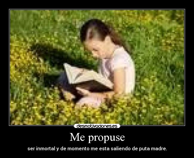 Me propuse - ser inmortal y de momento me esta saliendo de puta madre.