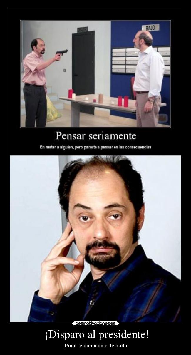 ¡Disparo al presidente! - ¡Pues te confisco el felpudo!
