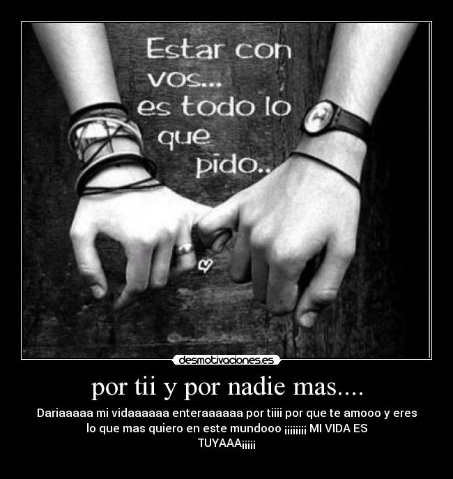 por tii y por nadie mas.... - Dariaaaaa mi vidaaaaaa enteraaaaaa por tiiii por que te amooo y eres
lo que mas quiero en este mundooo ¡¡¡¡¡¡¡¡ MI VIDA ES
TUYAAA¡¡¡¡¡
