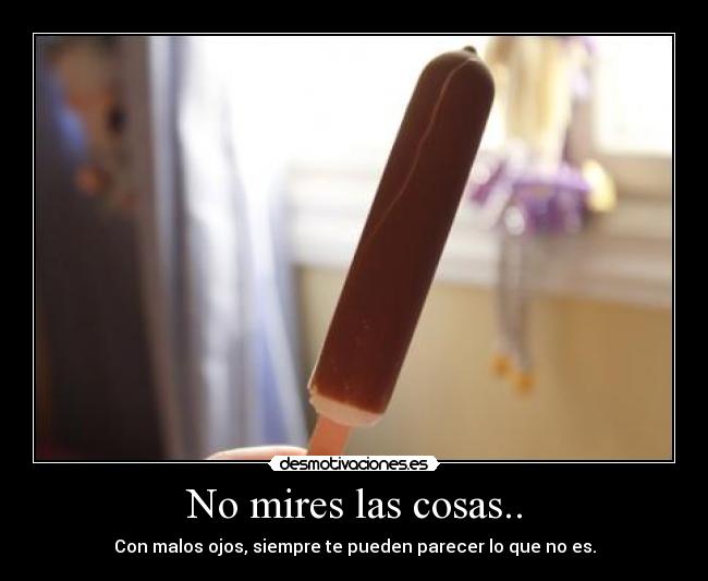 No mires las cosas.. - Con malos ojos, siempre te pueden parecer lo que no es.