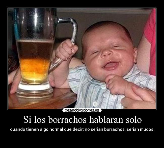 Si los borrachos hablaran solo - cuando tienen algo normal que decir; no serian borrachos, serian mudos.
