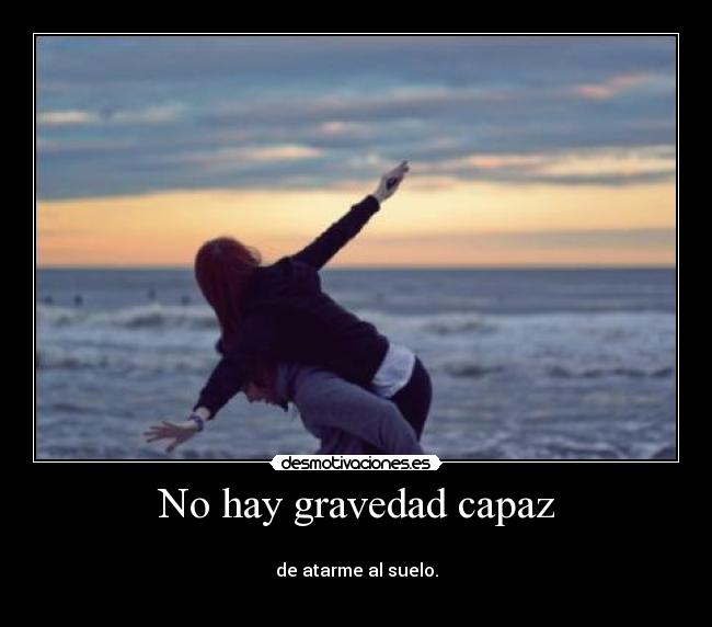 No hay gravedad capaz -
de atarme al suelo.