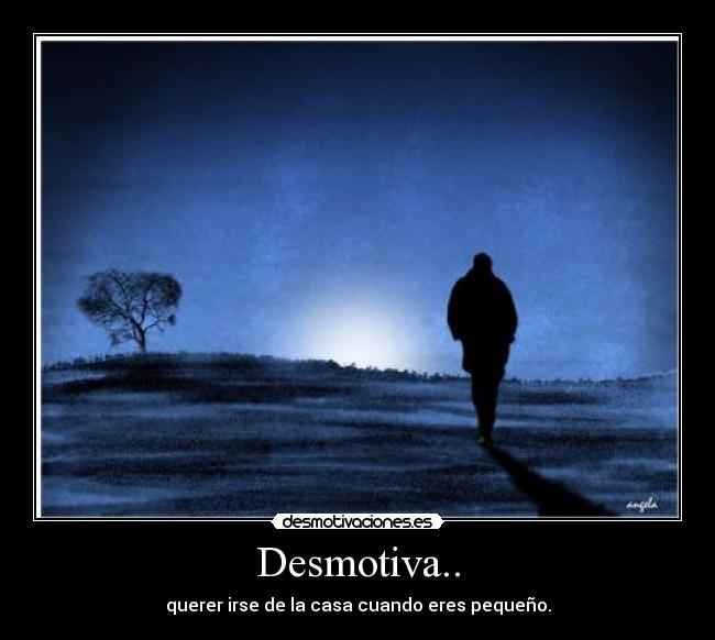 Desmotiva.. - querer irse de la casa cuando eres pequeño.