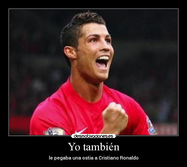 Yo también - le pegaba una ostia a Cristiano Ronaldo