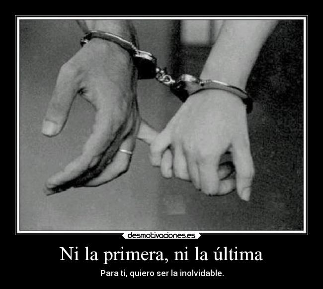 Ni la primera, ni la última - Para ti, quiero ser la inolvidable.