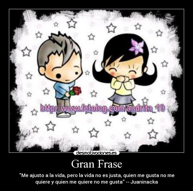 Gran Frase - Me ajusto a la vida, pero la vida no es justa, quien me gusta no me
quiere y quien me quiere no me gusta -- Juaninacka