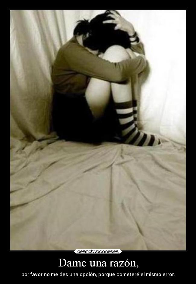 Dame una razón, - por favor no me des una opción, porque cometeré el mismo error.