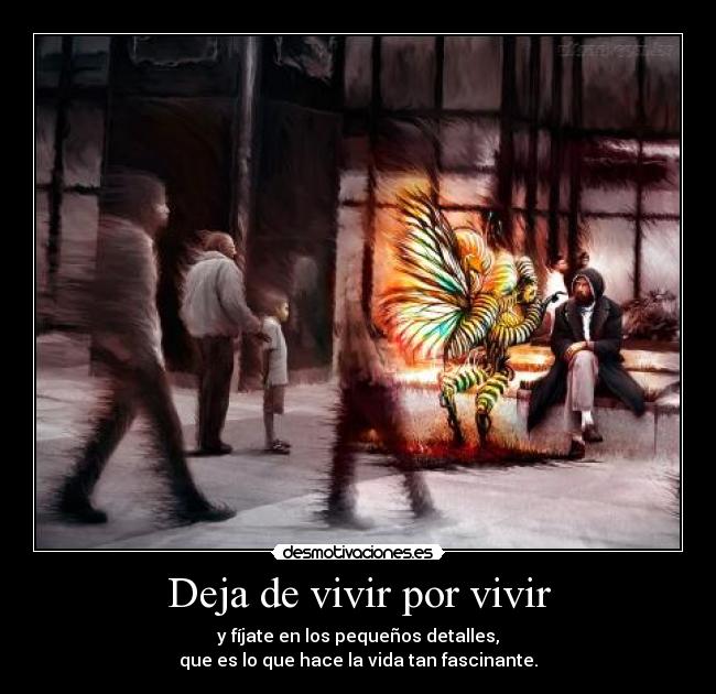 Deja de vivir por vivir - y fíjate en los pequeños detalles,
que es lo que hace la vida tan fascinante.