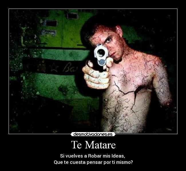 Te Matare - Si vuelves a Robar mis Ideas,
Que te cuesta pensar por ti mismo?