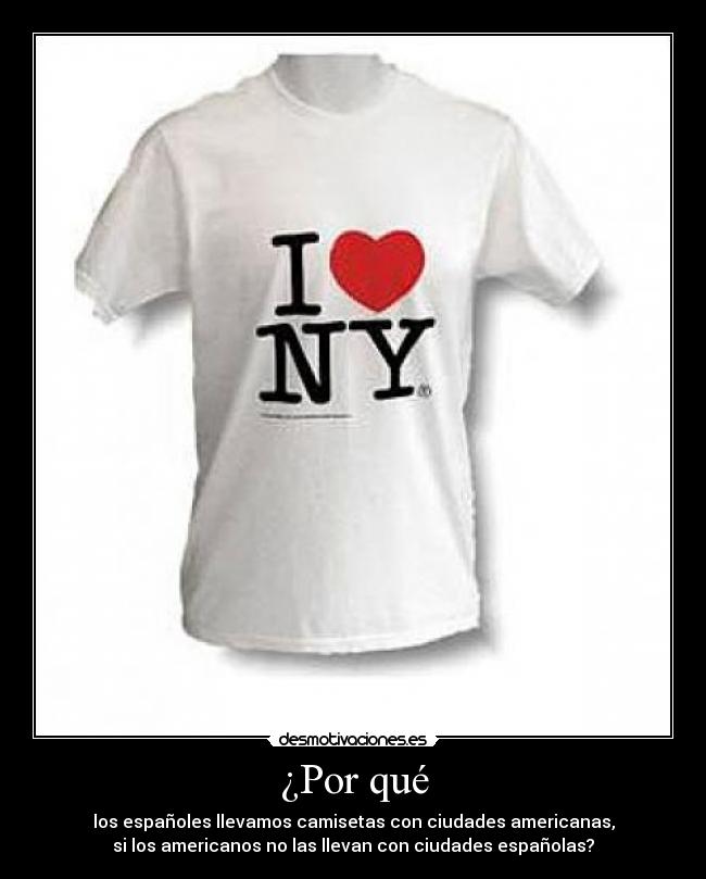 ¿Por qué - los españoles llevamos camisetas con ciudades americanas,
si los americanos no las llevan con ciudades españolas?