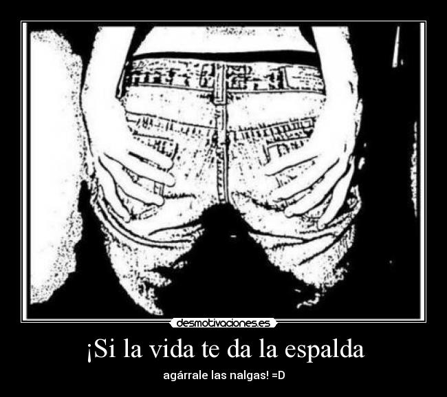 ¡Si la vida te da la espalda - agárrale las nalgas! =D