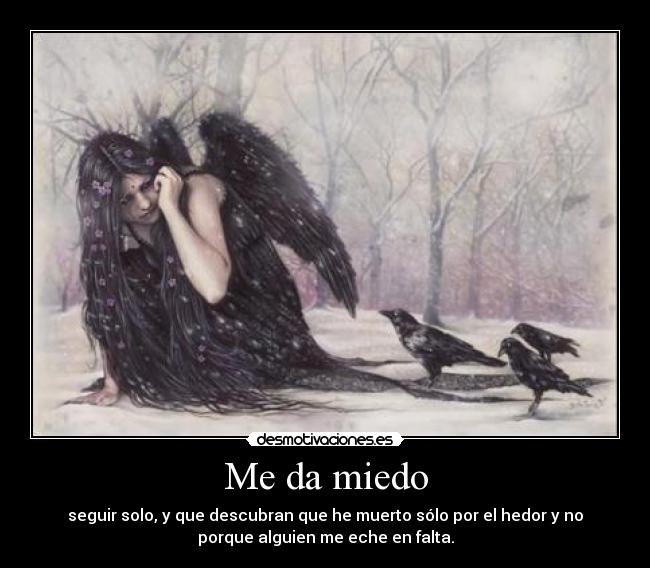 Me da miedo - seguir solo, y que descubran que he muerto sólo por el hedor y no
porque alguien me eche en falta.