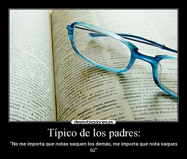 Típico de los padres: - No me importa que notas saquen los demás, me importa que nota saques tú