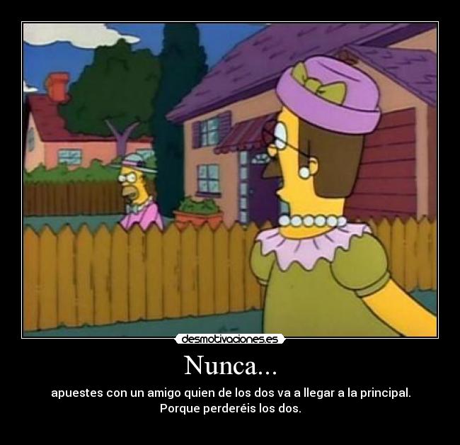 Nunca... - apuestes con un amigo quien de los dos va a llegar a la principal.
Porque perderéis los dos.
