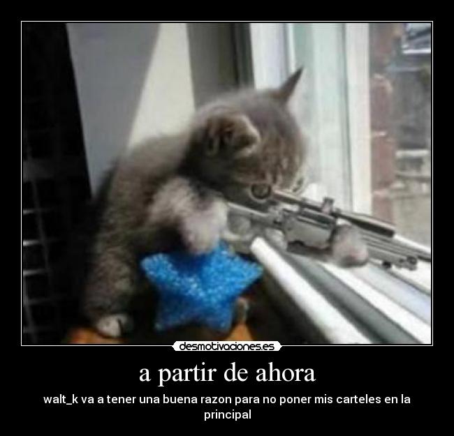 a partir de ahora - walt_k va a tener una buena razon para no poner mis carteles en la principal