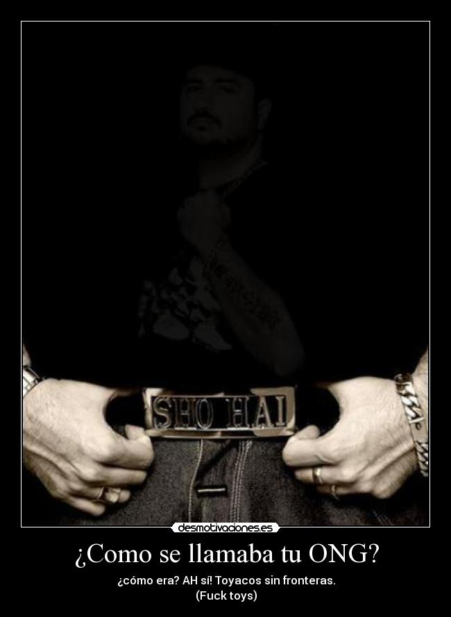 ¿Como se llamaba tu ONG? - ¿cómo era? AH sí! Toyacos sin fronteras.
(Fuck toys)