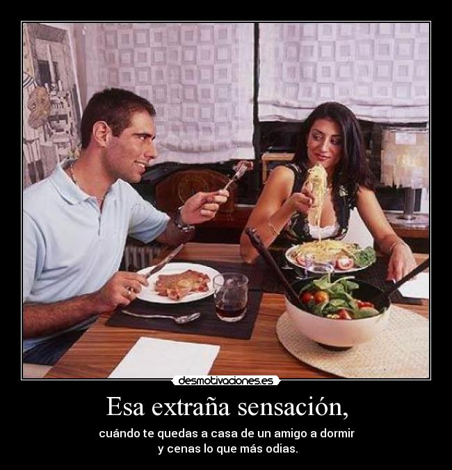 Esa extraña sensación, - cuándo te quedas a casa de un amigo a dormir
 y cenas lo que más odias.