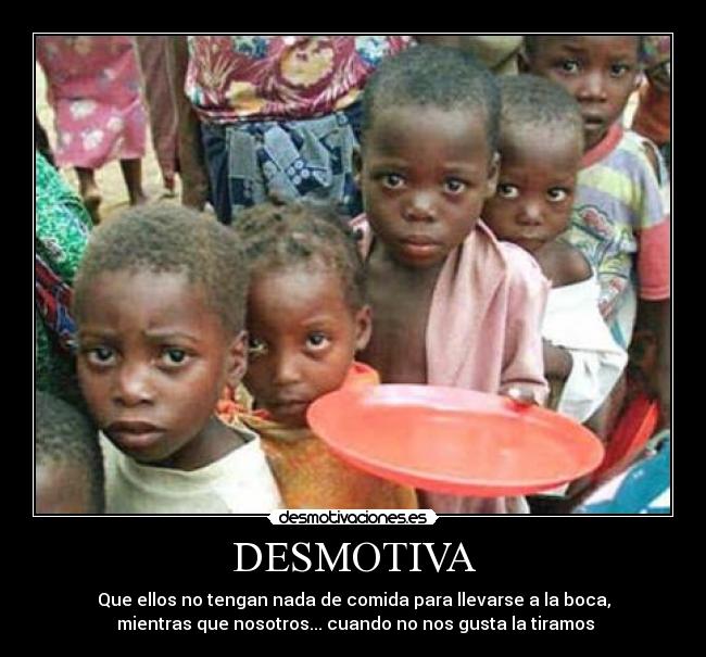 DESMOTIVA - Que ellos no tengan nada de comida para llevarse a la boca,
 mientras que nosotros... cuando no nos gusta la tiramos