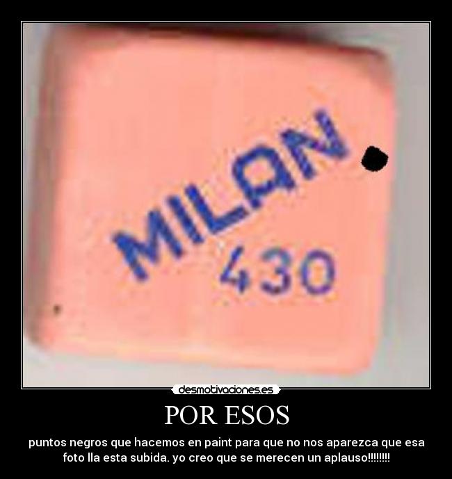 POR ESOS - puntos negros que hacemos en paint para que no nos aparezca que esa
foto lla esta subida. yo creo que se merecen un aplauso!!!!!!!!