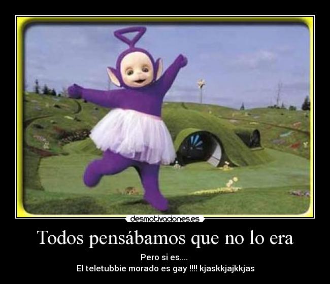 Todos pensábamos que no lo era - Pero si es....
El teletubbie morado es gay !!!! kjaskkjajkkjas