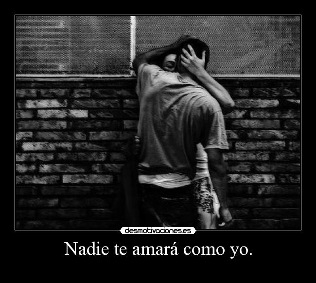 Nadie te amará como yo. -