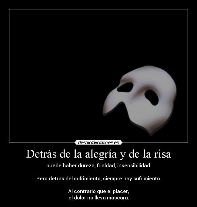 Detrás de la alegría y de la risa - puede haber dureza, frialdad, insensibilidad.

Pero detrás del sufrimiento, siempre hay sufrimiento.

Al contrario que el placer,
el dolor no lleva máscara.