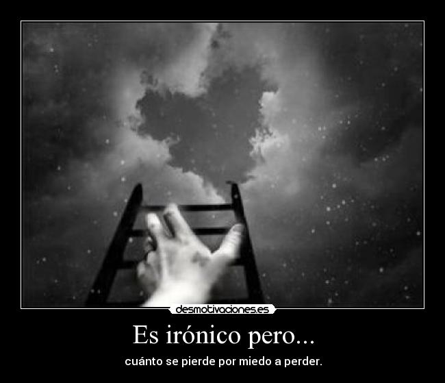 Es irónico pero... - cuánto se pierde por miedo a perder.