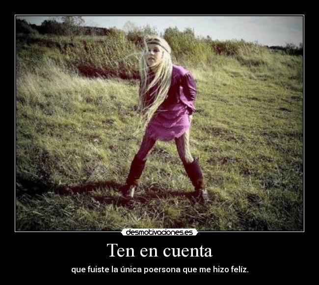 Ten en cuenta - que fuiste la única poersona que me hizo felíz.