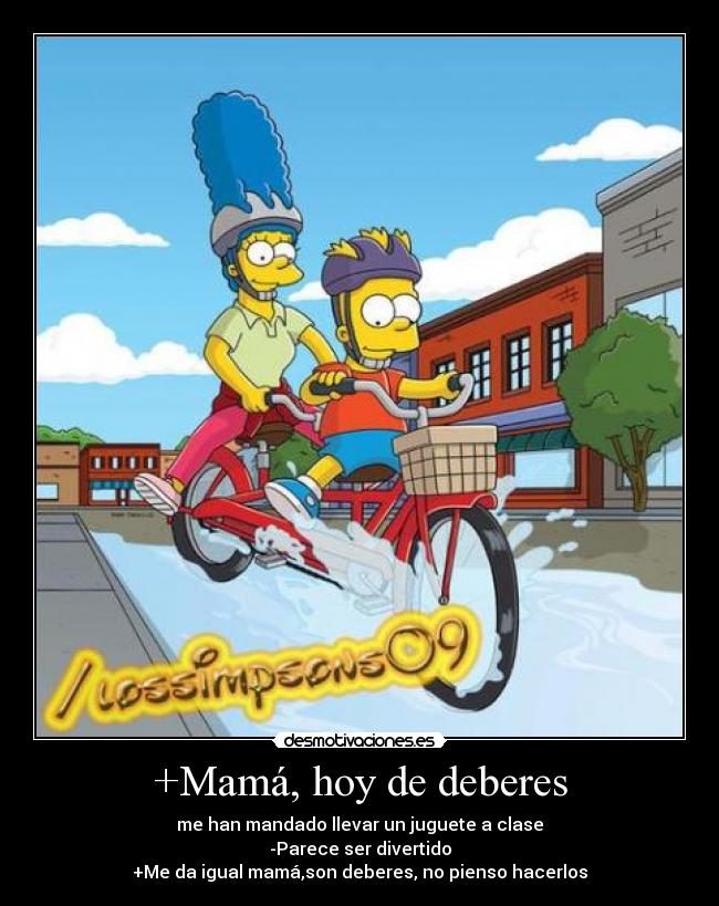 +Mamá, hoy de deberes - me han mandado llevar un juguete a clase
-Parece ser divertido
+Me da igual mamá,son deberes, no pienso hacerlos