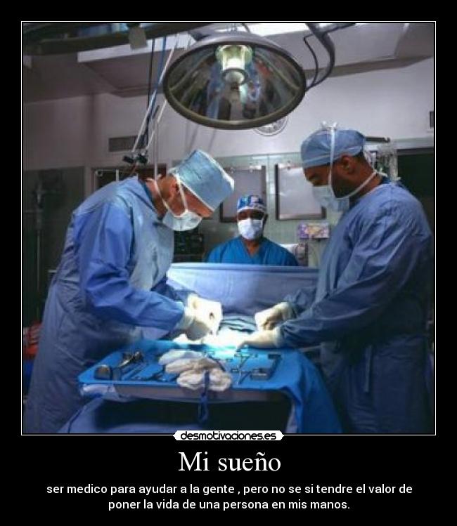 Mi sueño - ser medico para ayudar a la gente , pero no se si tendre el valor de
poner la vida de una persona en mis manos.