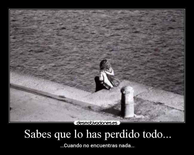 Sabes que lo has perdido todo... - ...Cuando no encuentras nada...