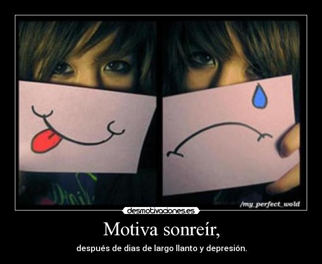 Motiva sonreír, - después de dias de largo llanto y depresión.