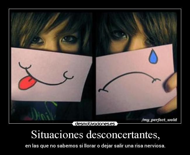 Situaciones desconcertantes, - en las que no sabemos si llorar o dejar salir una risa nerviosa.
