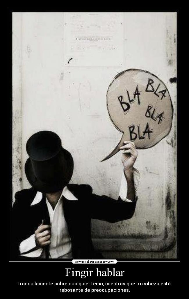 Fingir hablar - tranquilamente sobre cualquier tema, mientras que tu cabeza está
rebosante de preocupaciones.