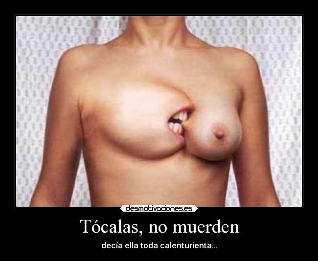 Tócalas, no muerden - decía ella toda calenturienta...