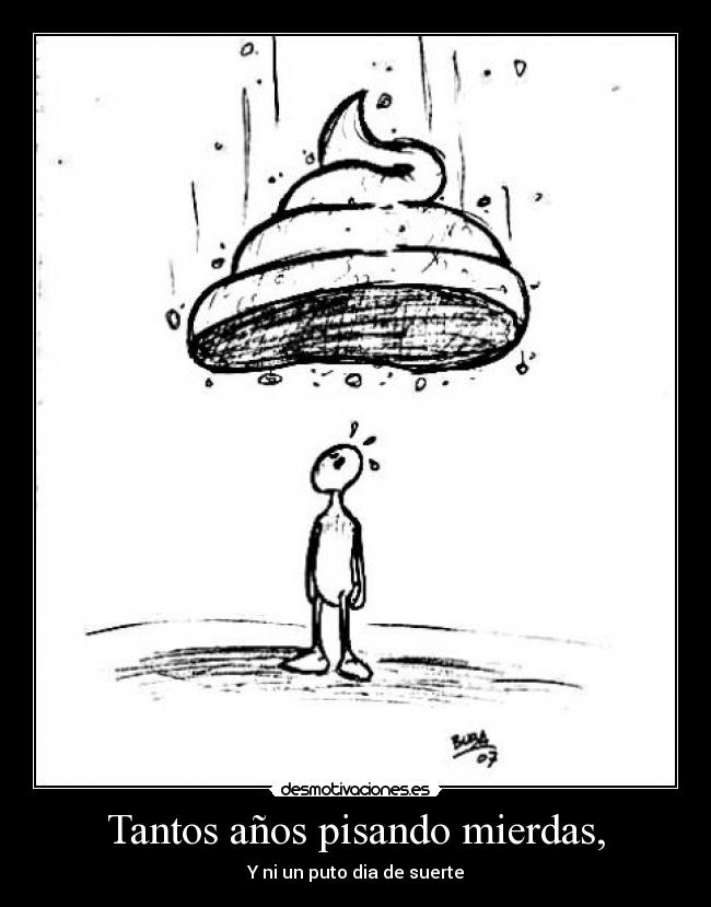 Tantos años pisando mierdas, - Y ni un puto dia de suerte