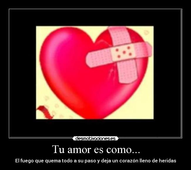 Tu amor es como... - El fuego que quema todo a su paso y deja un corazón lleno de heridas