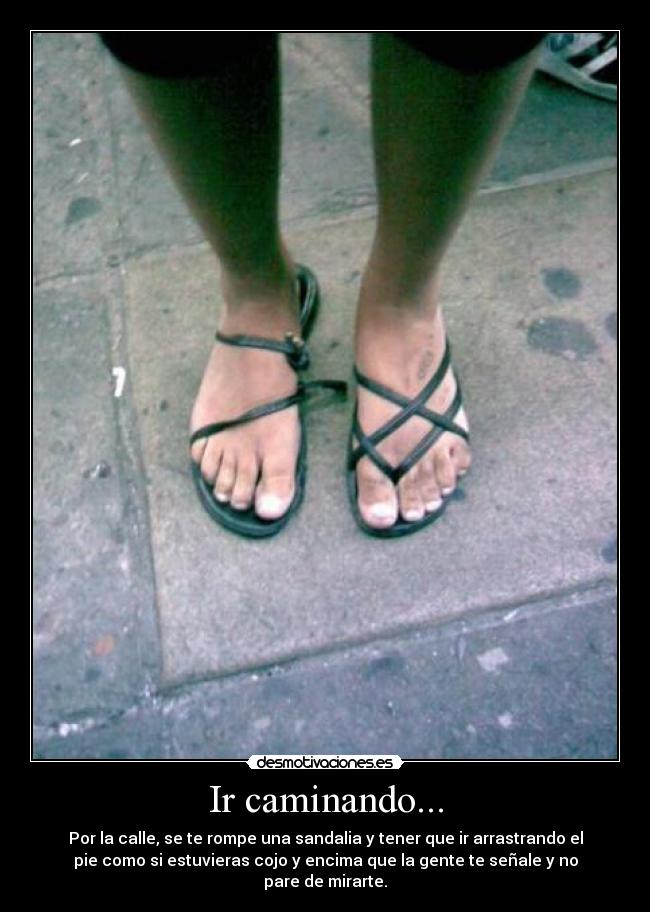 Ir caminando... - Por la calle, se te rompe una sandalia y tener que ir arrastrando el
pie como si estuvieras cojo y encima que la gente te señale y no
pare de mirarte.