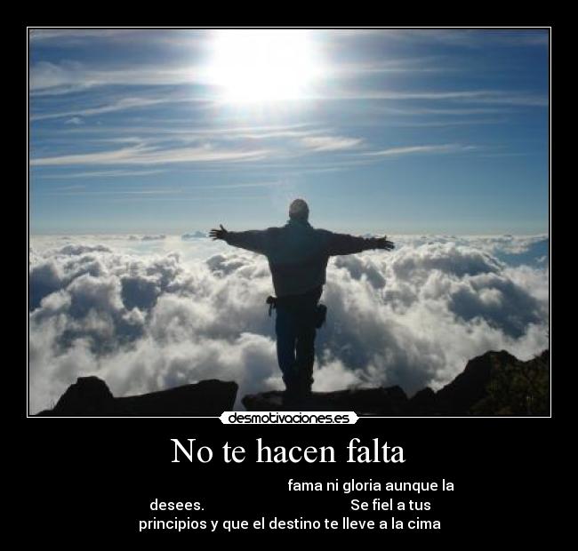 No te hacen falta - fama ni gloria aunque la
desees. Se fiel a tus
principios y que el destino te lleve a la cima