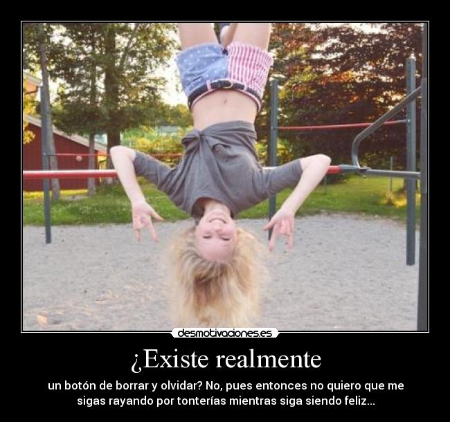 ¿Existe realmente - un botón de borrar y olvidar? No, pues entonces no quiero que me
sigas rayando por tonterías mientras siga siendo feliz...