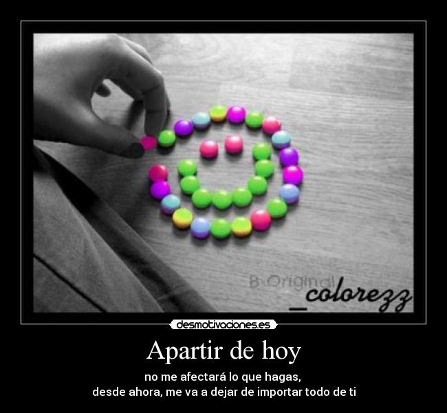 Apartir de hoy - no me afectará lo que hagas,
desde ahora, me va a dejar de importar todo de ti