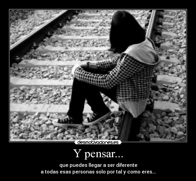 Y pensar... - que puedes llegar a ser diferente
a todas esas personas solo por tal y como eres...