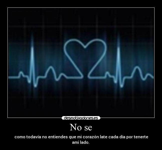 No se - como todavía no entiendes que mi corazón late cada día por tenerte ami lado.