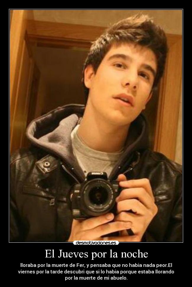 El Jueves por la noche - lloraba por la muerte de Fer, y pensaba que no habia nada peor.El
viernes por la tarde descubri que si lo habia porque estaba llorando
por la muerte de mi abuelo.