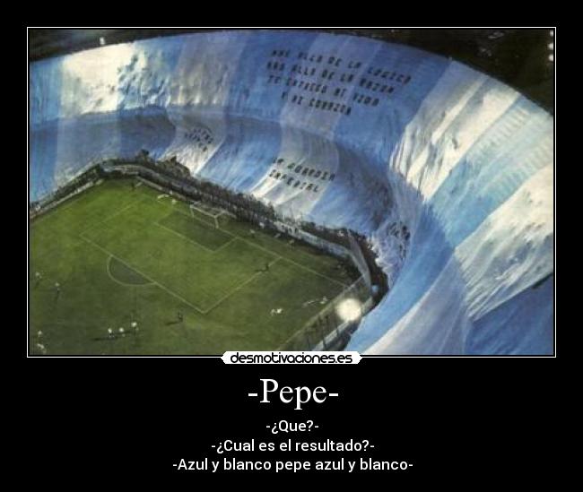 -Pepe- - -¿Que?-
-¿Cual es el resultado?-
-Azul y blanco pepe azul y blanco-
